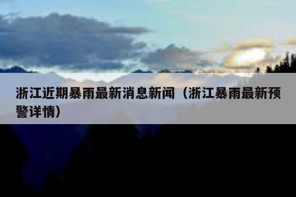 浙江近期暴雨最新消息新闻(浙江暴雨最新预警详情) 第1张 浙江近期暴雨最新消息新闻(浙江暴雨最新预警详情) 第1张