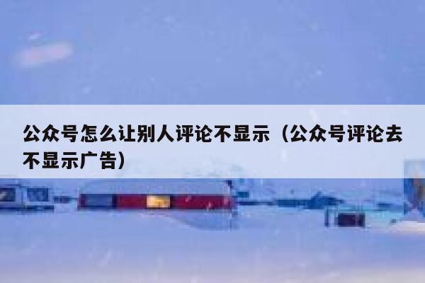公众号怎么让别人评论不显示（公众号评论去不显示广告） 第1张