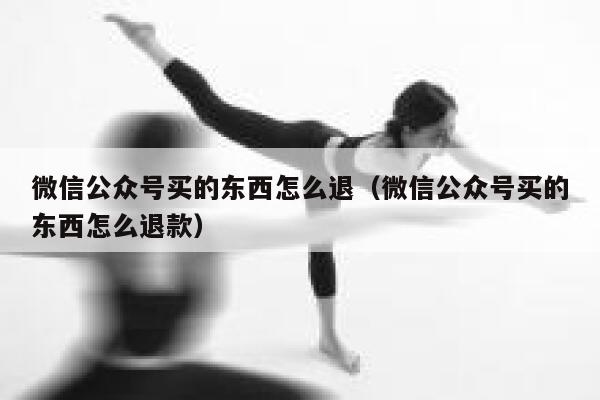 微信公众号买的东西怎么退（微信公众号买的东西怎么退款） 第1张
