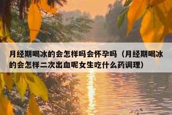 月经期喝冰的会怎样吗会怀孕吗(月经期喝冰的会怎样二次出血呢女生吃什么药调理) 第1张 月经期喝冰的会怎样吗会怀孕吗(月经期喝冰的会怎样二次出血呢女生吃什么药调理) 第1张