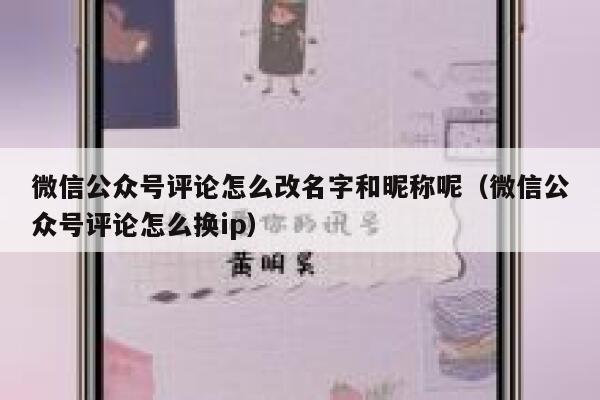 微信公众号评论怎么改名字和昵称呢(微信公众号评论怎么换ip) 第1张 微信公众号评论怎么改名字和昵称呢(微信公众号评论怎么换ip) 第1张