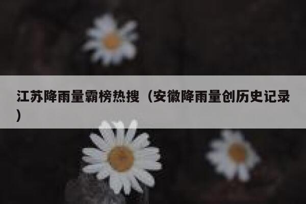 江苏降雨量霸榜热搜（安徽降雨量创历史记录） 第1张