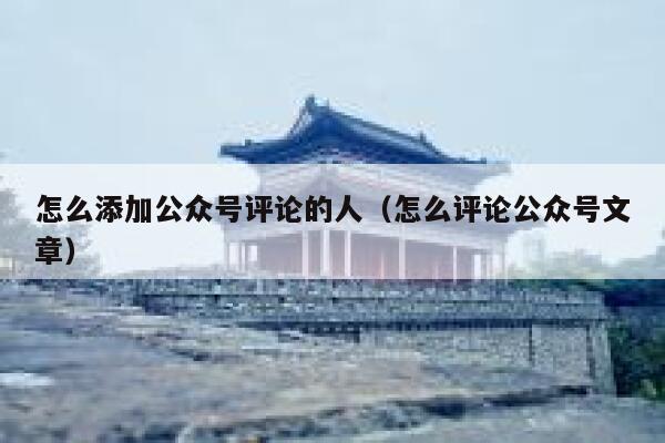 怎么添加公众号评论的人(怎么评论公众号文章) 第1张 怎么添加公众号评论的人(怎么评论公众号文章) 第1张