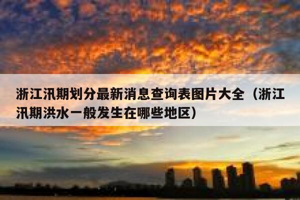 浙江汛期划分最新消息查询表图片大全（浙江汛期洪水一般发生在哪些地区） 第1张