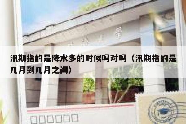 汛期指的是降水多的时候吗对吗（汛期指的是几月到几月之间） 第1张
