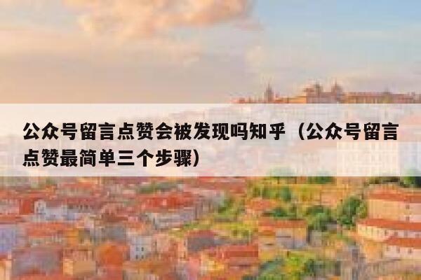 公众号留言点赞会被发现吗知乎（公众号留言点赞最简单三个步骤） 第1张