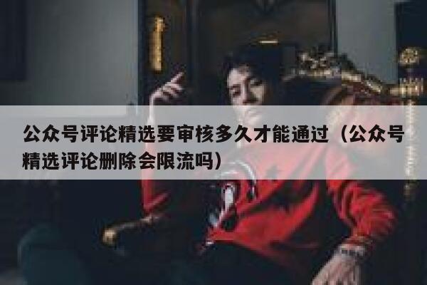 公众号评论精选要审核多久才能通过（公众号精选评论删除会限流吗） 第1张