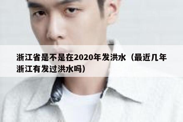 浙江省是不是在2020年发洪水（最近几年浙江有发过洪水吗） 第1张
