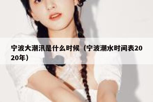 宁波大潮汛是什么时候(宁波潮水时间表2020年) 第1张 宁波大潮汛是什么时候(宁波潮水时间表2020年) 第1张