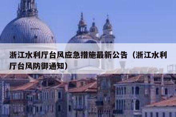 浙江水利厅台风应急措施最新公告(浙江水利厅台风防御通知) 第1张 浙江水利厅台风应急措施最新公告(浙江水利厅台风防御通知) 第1张