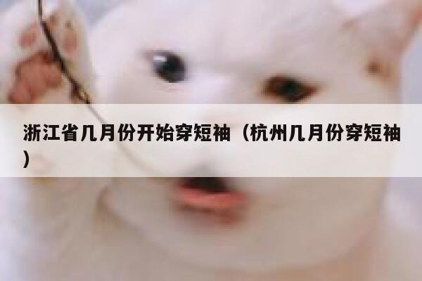 浙江省几月份开始穿短袖（杭州几月份穿短袖） 第1张