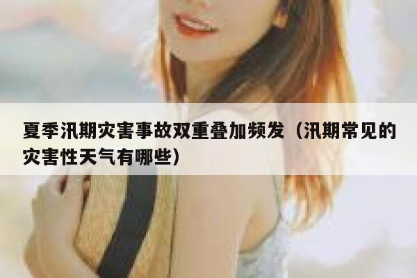 夏季汛期灾害事故双重叠加频发(汛期常见的灾害性天气有哪些) 第1张 夏季汛期灾害事故双重叠加频发(汛期常见的灾害性天气有哪些) 第1张