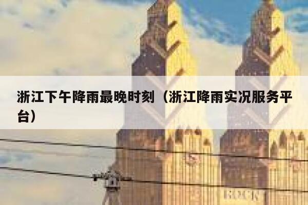 浙江下午降雨最晚时刻（浙江降雨实况服务平台） 第1张