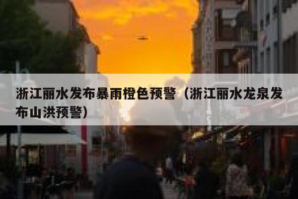 浙江丽水发布暴雨橙色预警（浙江丽水龙泉发布山洪预警） 第1张