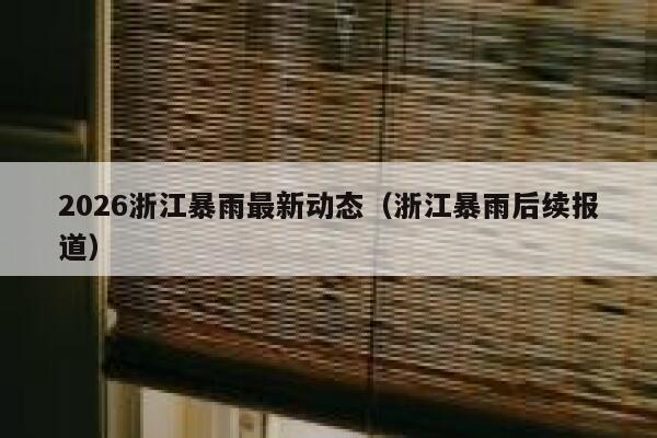 2026浙江暴雨最新动态(浙江暴雨后续报道) 第1张 2026浙江暴雨最新动态(浙江暴雨后续报道) 第1张