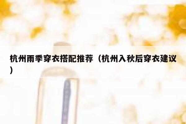 杭州雨季穿衣搭配推荐(杭州入秋后穿衣建议) 第1张 杭州雨季穿衣搭配推荐(杭州入秋后穿衣建议) 第1张