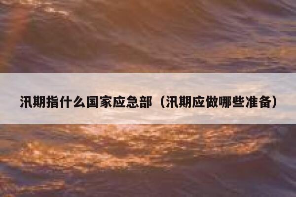 汛期指什么国家应急部（汛期应做哪些准备） 第1张