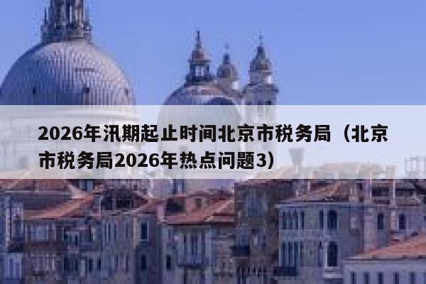 2026年汛期起止时间北京市税务局（北京市税务局2026年热点问题3） 第1张