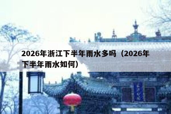 2026年浙江下半年雨水多吗（2026年下半年雨水如何） 第1张