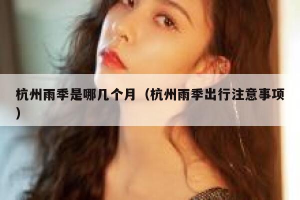 杭州雨季是哪几个月（杭州雨季出行注意事项） 第1张