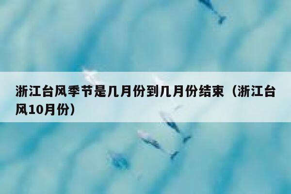 浙江台风季节是几月份到几月份结束(浙江台风10月份) 第1张 浙江台风季节是几月份到几月份结束(浙江台风10月份) 第1张