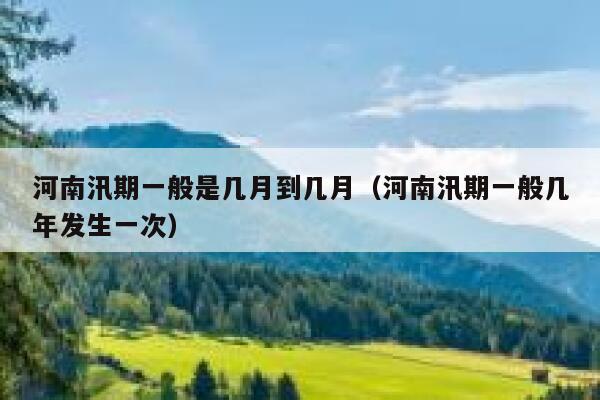 河南汛期一般是几月到几月（河南汛期一般几年发生一次） 第1张