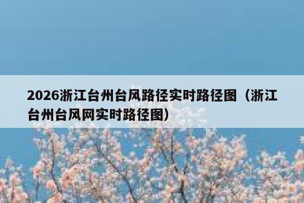 2026浙江台州台风路径实时路径图（浙江台州台风网实时路径图） 第1张