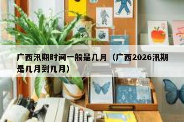 广西汛期时间一般是几月(广西2026汛期是几月到几月) 第1张 广西汛期时间一般是几月(广西2026汛期是几月到几月) 第1张