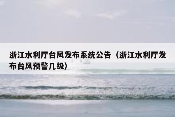 浙江水利厅台风发布系统公告(浙江水利厅发布台风预警几级) 第1张 浙江水利厅台风发布系统公告(浙江水利厅发布台风预警几级) 第1张