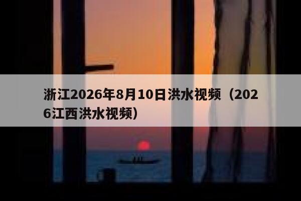 浙江2026年8月10日洪水视频(2026江西洪水视频) 第1张 浙江2026年8月10日洪水视频(2026江西洪水视频) 第1张