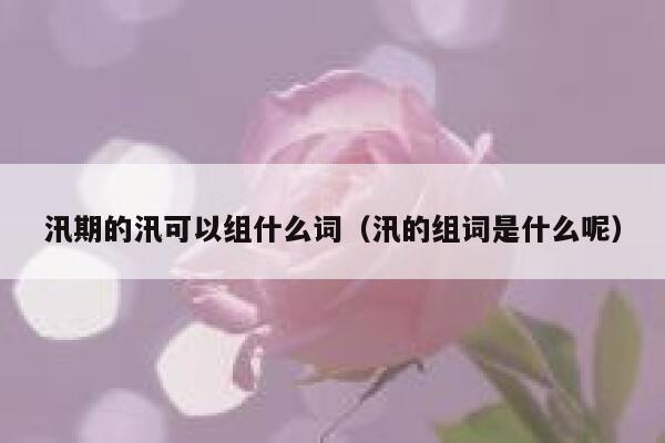 汛期的汛可以组什么词（汛的组词是什么呢） 第1张