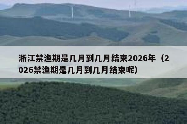 浙江禁渔期是几月到几月结束2026年(2026禁渔期是几月到几月结束呢) 第1张 浙江禁渔期是几月到几月结束2026年(2026禁渔期是几月到几月结束呢) 第1张