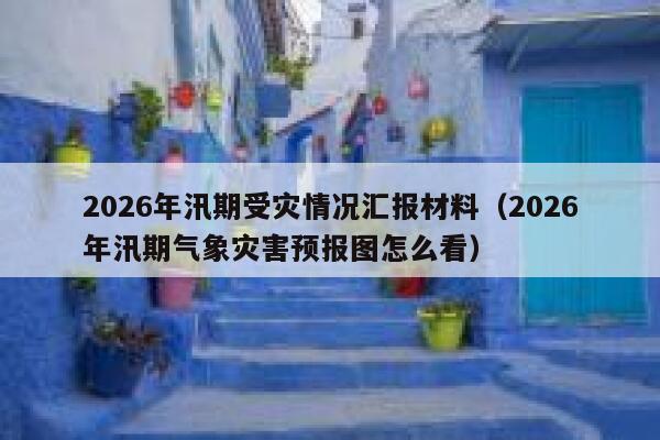 2026年汛期受灾情况汇报材料（2026年汛期气象灾害预报图怎么看） 第1张