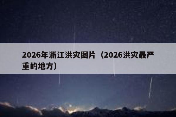 2026年浙江洪灾图片（2026洪灾最严重的地方） 第1张