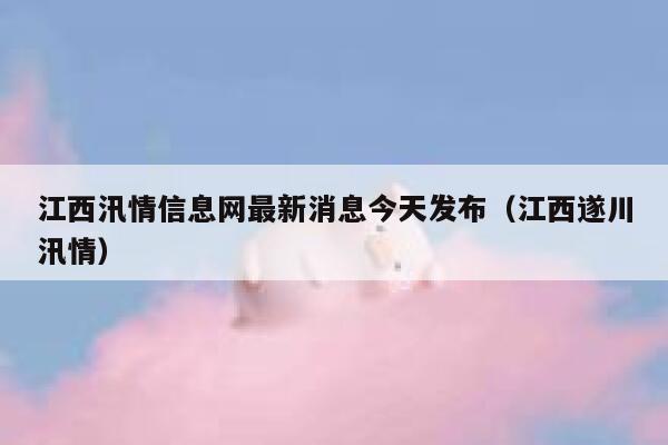 江西汛情信息网最新消息今天发布（江西遂川汛情） 第1张