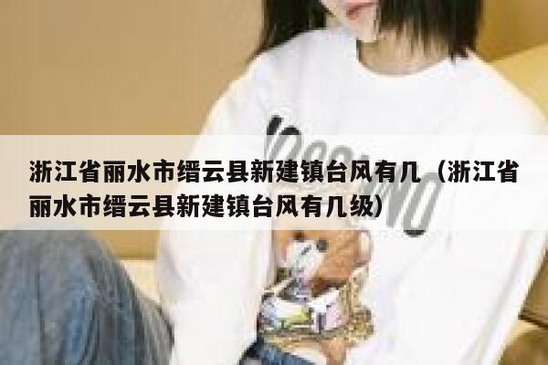 浙江省丽水市缙云县新建镇台风有几(浙江省丽水市缙云县新建镇台风有几级) 第1张 浙江省丽水市缙云县新建镇台风有几(浙江省丽水市缙云县新建镇台风有几级) 第1张