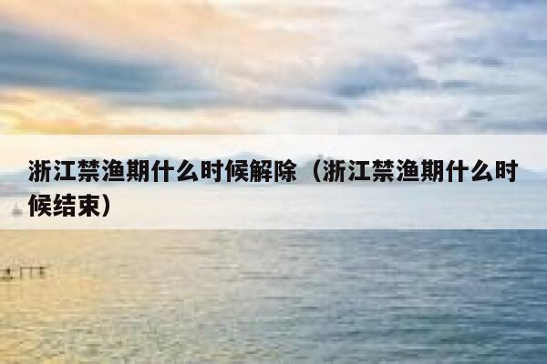 浙江禁渔期什么时候解除(浙江禁渔期什么时候结束) 第1张 浙江禁渔期什么时候解除(浙江禁渔期什么时候结束) 第1张