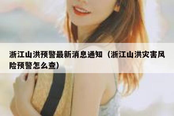 浙江山洪预警最新消息通知（浙江山洪灾害风险预警怎么查） 第1张