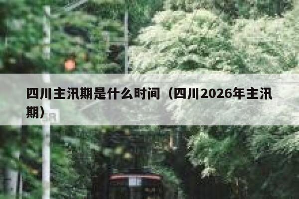 四川主汛期是什么时间（四川2026年主汛期） 第1张