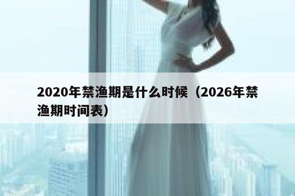 2020年禁渔期是什么时候（2026年禁渔期时间表） 第1张
