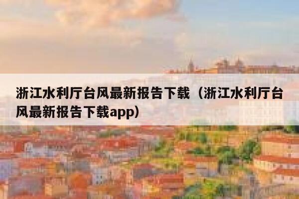 浙江水利厅台风最新报告下载（浙江水利厅台风最新报告下载app） 第1张
