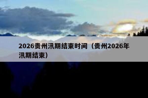 2026贵州汛期结束时间（贵州2026年汛期结束） 第1张