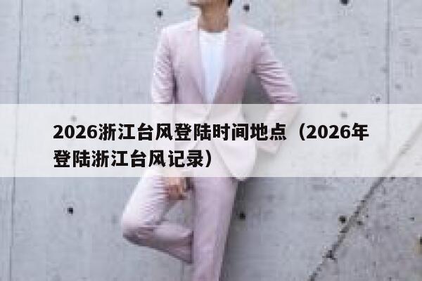 2026浙江台风登陆时间地点(2026年登陆浙江台风记录) 第1张 2026浙江台风登陆时间地点(2026年登陆浙江台风记录) 第1张