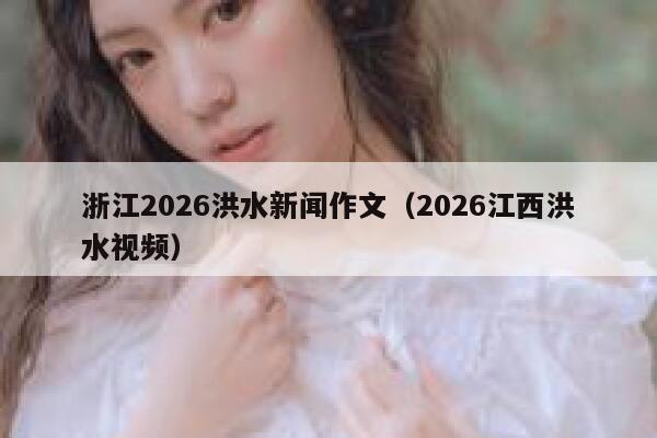 浙江2026洪水新闻作文（2026江西洪水视频） 第1张