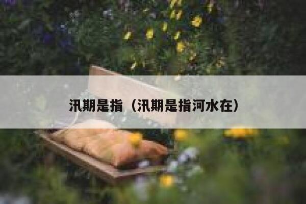 汛期是指（汛期是指河水在） 第1张