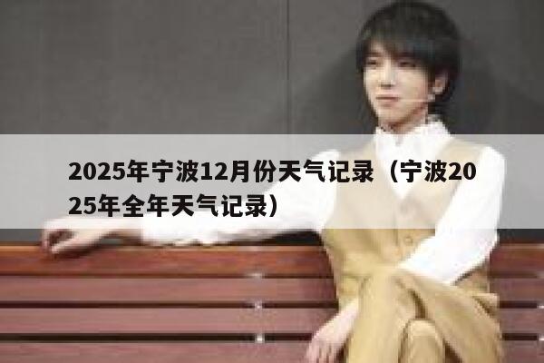 2025年宁波12月份天气记录(宁波2025年全年天气记录) 第1张 2025年宁波12月份天气记录(宁波2025年全年天气记录) 第1张