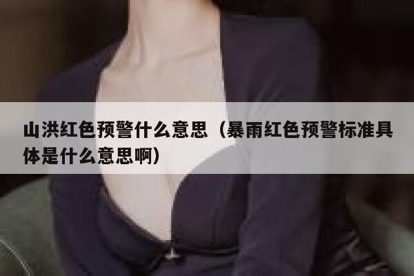 山洪红色预警什么意思(暴雨红色预警标准具体是什么意思啊) 第1张 山洪红色预警什么意思(暴雨红色预警标准具体是什么意思啊) 第1张