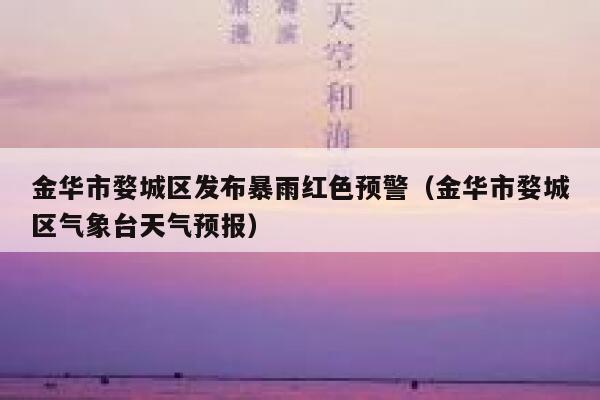 金华市婺城区发布暴雨红色预警(金华市婺城区气象台天气预报) 第1张 金华市婺城区发布暴雨红色预警(金华市婺城区气象台天气预报) 第1张