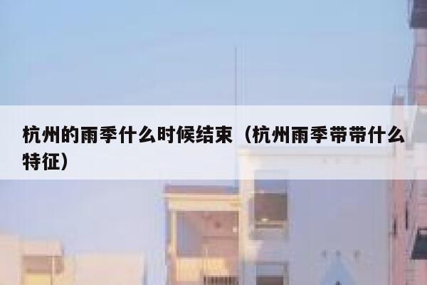 杭州的雨季什么时候结束（杭州雨季带带什么特征） 第1张