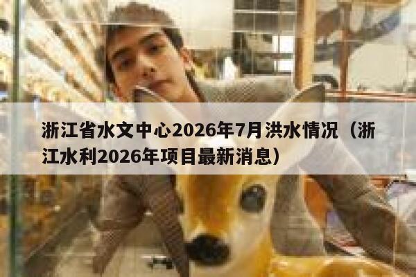 浙江省水文中心2026年7月洪水情况（浙江水利2026年项目最新消息） 第1张